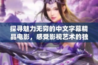 探寻魅力无穷的中文字幕精品电影，感受影视艺术的独特魅力