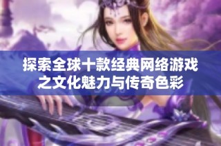 探索全球十款经典网络游戏之文化魅力与传奇色彩