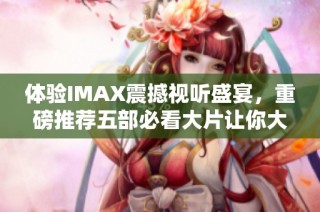 体验IMAX震撼视听盛宴，重磅推荐五部必看大片让你大开眼界