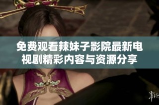 免费观看辣妹子影院最新电视剧精彩内容与资源分享
