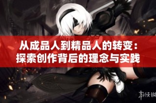 从成品人到精品人的转变：探索创作背后的理念与实践