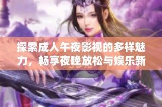 探索成人午夜影视的多样魅力，畅享夜晚放松与娱乐新体验