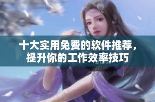 十大实用免费的软件推荐，提升你的工作效率技巧