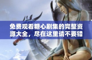免费观看糖心剧集的完整资源大全，尽在这里请不要错过