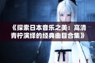 《探索日本音乐之美：高清青柠演绎的经典曲目合集》