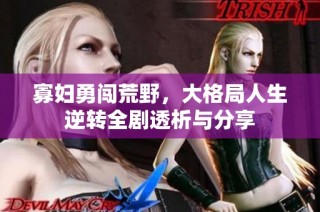 寡妇勇闯荒野，大格局人生逆转全剧透析与分享