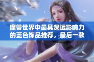 魔兽世界中最具深远影响力的蓝色饰品推荐，最后一款颠覆整个版本体验