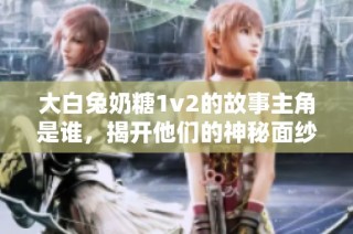 大白兔奶糖1v2的故事主角是谁，揭开他们的神秘面纱