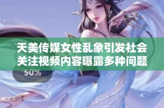 天美传媒女性乱象引发社会关注视频内容曝露多种问题