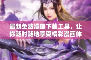 最新免费漫画下载工具，让你随时随地享受精彩漫画体验