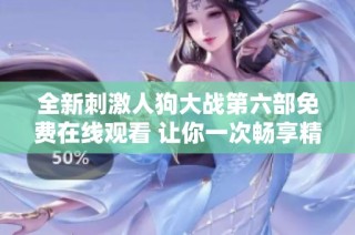 全新刺激人狗大战第六部免费在线观看 让你一次畅享精彩剧情