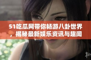 51吃瓜网带你畅游八卦世界，揭秘最新娱乐资讯与趣闻动态