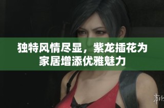 独特风情尽显，紫龙插花为家居增添优雅魅力