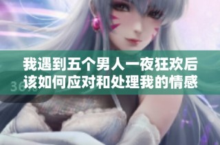 我遇到五个男人一夜狂欢后该如何应对和处理我的情感困扰