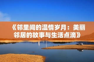 《邻里间的温情岁月：美丽邻居的故事与生活点滴》