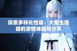 探索多样化性趣：大型生殖器的激情体验与分享