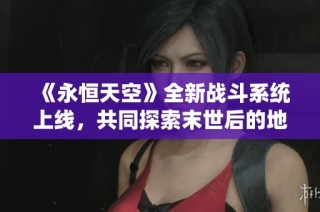 《永恒天空》全新战斗系统上线，共同探索末世后的地球秘密