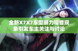 全新X7X7车型暴力噪音现象引发车主关注与讨论
