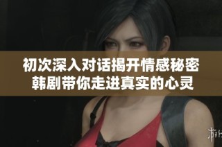初次深入对话揭开情感秘密 韩剧带你走进真实的心灵交流