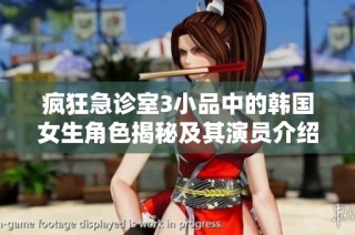 疯狂急诊室3小品中的韩国女生角色揭秘及其演员介绍