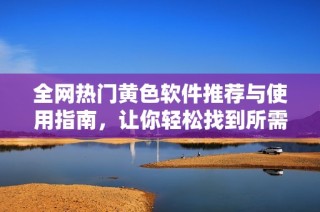 全网热门黄色软件推荐与使用指南，让你轻松找到所需应用