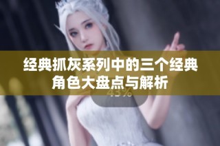 经典抓灰系列中的三个经典角色大盘点与解析