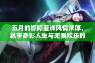 五月的婷婷亚洲风情浓厚，纵享多彩人生与无限欢乐的时光