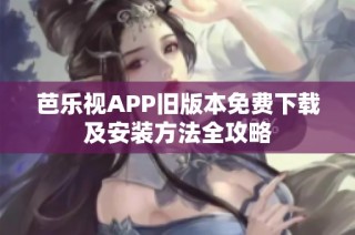 芭乐视APP旧版本免费下载及安装方法全攻略