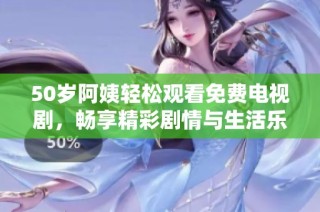 50岁阿姨轻松观看免费电视剧，畅享精彩剧情与生活乐趣