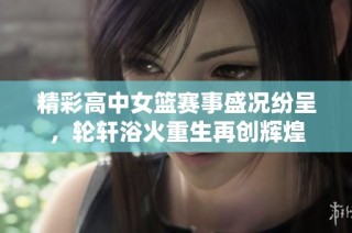 精彩高中女篮赛事盛况纷呈，轮轩浴火重生再创辉煌