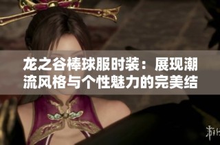 龙之谷棒球服时装：展现潮流风格与个性魅力的完美结合