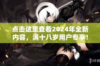 点击这里查看2024年全新内容，满十八岁用户专享！