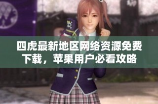 四虎最新地区网络资源免费下载，苹果用户必看攻略