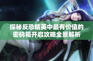 探秘反恐精英中最有价值的密码箱开启攻略全景解析