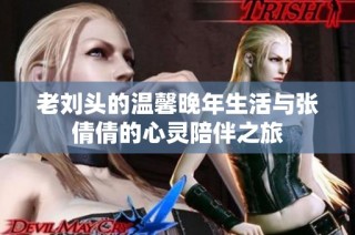 老刘头的温馨晚年生活与张倩倩的心灵陪伴之旅