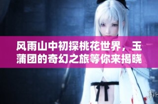 风雨山中初探桃花世界，玉蒲团的奇幻之旅等你来揭晓