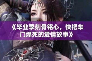 《毕业季刻骨铭心，快把车门焊死的爱情故事》