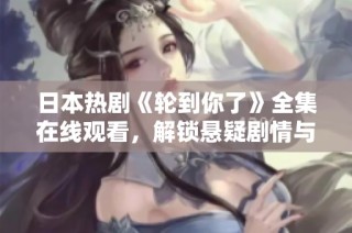 日本热剧《轮到你了》全集在线观看，解锁悬疑剧情与人性探讨
