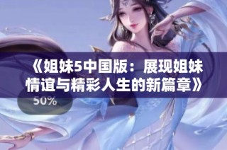 《姐妹5中国版：展现姐妹情谊与精彩人生的新篇章》
