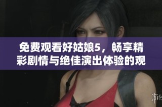 免费观看好姑娘5，畅享精彩剧情与绝佳演出体验的观看指南
