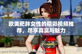 欧美肥胖女性的精彩视频推荐，尽享真实与魅力