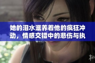 她的泪水滋养着他的疯狂冲动，情感交错中的悲伤与执着