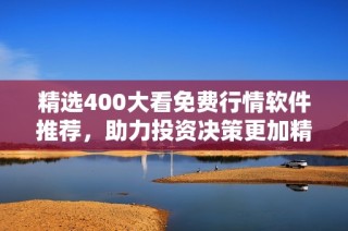 精选400大看免费行情软件推荐，助力投资决策更加精准