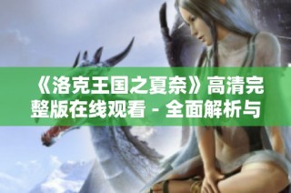 《洛克王国之夏奈》高清完整版在线观看 - 全面解析与精彩回顾