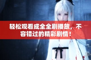 轻松观看成全全剧播放，不容错过的精彩剧情！