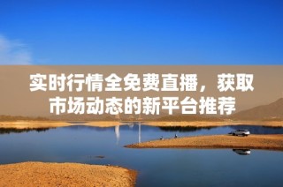 实时行情全免费直播，获取市场动态的新平台推荐