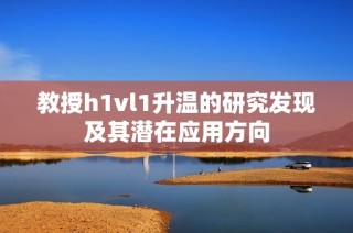 教授h1vl1升温的研究发现及其潜在应用方向