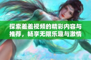 探索羞羞视频的精彩内容与推荐，畅享无限乐趣与激情体验