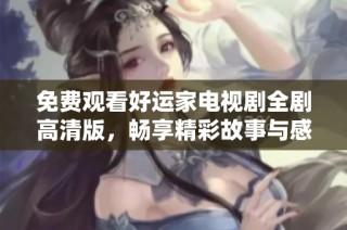 免费观看好运家电视剧全剧高清版，畅享精彩故事与感人时刻