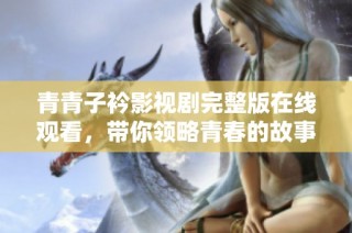 青青子衿影视剧完整版在线观看，带你领略青春的故事与情感。